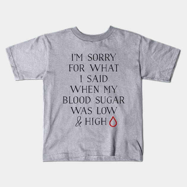 I'M SORRY FOR WHAT I SAID WHEN MY BLOOD SUGAR WAS LOW AND HIGH Kids T-Shirt by TheDiabeticJourney